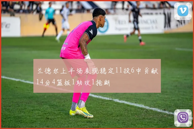 兰德尔上半场表现稳定11投6中贡献14分4篮板1助攻1抢断