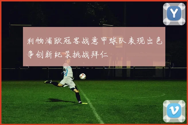 利物浦欧冠客战意甲球队表现出色争创新纪录挑战拜仁