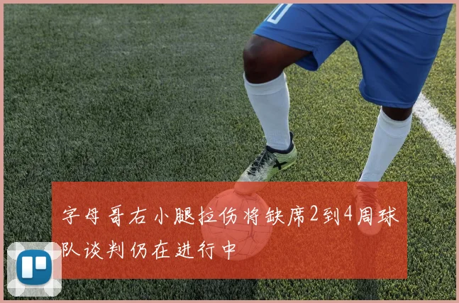 字母哥右小腿拉伤将缺席2到4周球队谈判仍在进行中