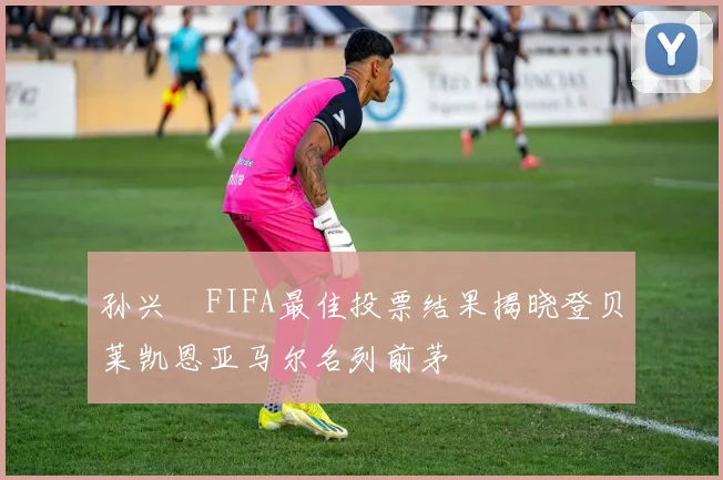 孙兴慜FIFA最佳投票结果揭晓登贝莱凯恩亚马尔名列前茅