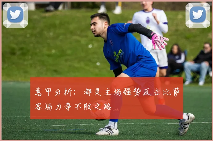 意甲分析：都灵主场强势反击比萨客场力争不败之路