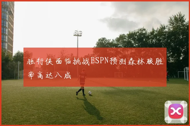独行侠面临挑战ESPN预测森林狼胜率高达八成