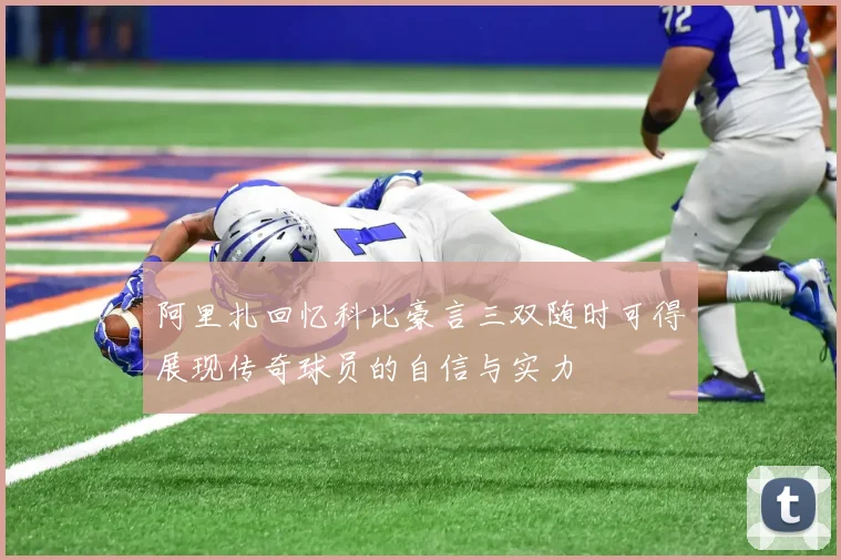 阿里扎回忆科比豪言三双随时可得展现传奇球员的自信与实力