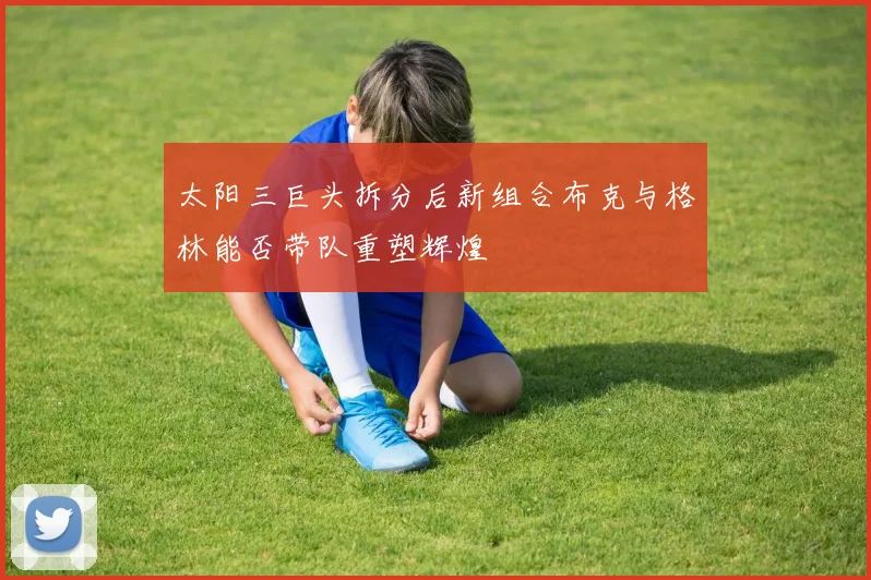 太阳三巨头拆分后新组合布克与格林能否带队重塑辉煌