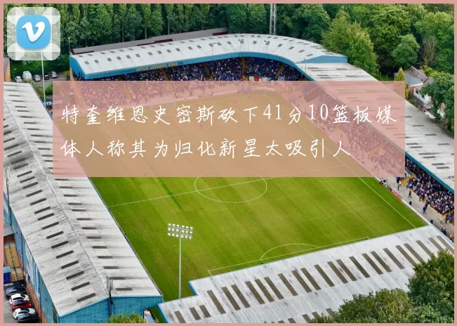 特奎维恩史密斯砍下41分10篮板媒体人称其为归化新星太吸引人