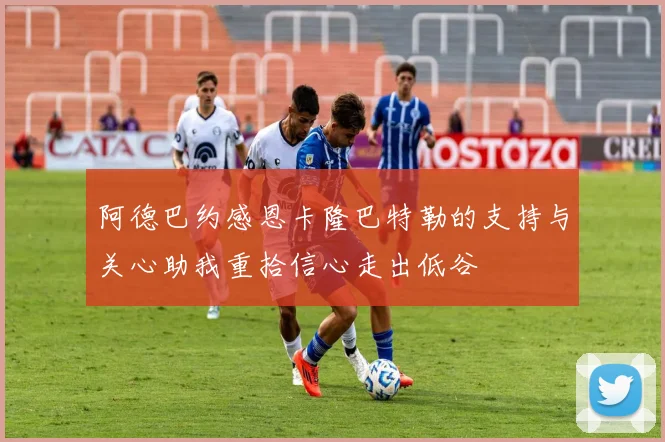 阿德巴约感恩卡隆巴特勒的支持与关心助我重拾信心走出低谷