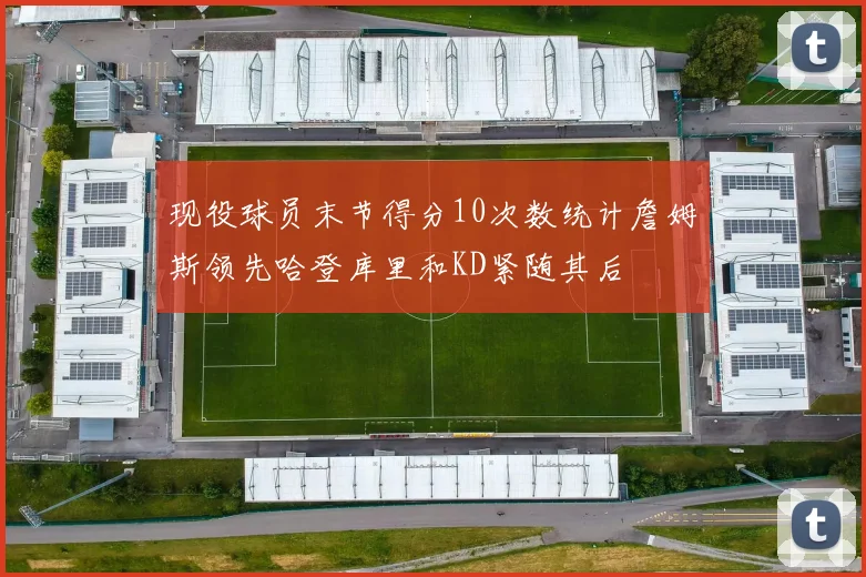 现役球员末节得分10次数统计詹姆斯领先哈登库里和KD紧随其后