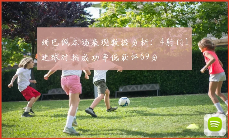 姆巴佩本场表现数据分析：4射门1进球对抗成功率低获评69分