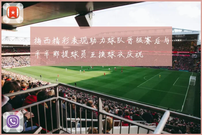梅西精彩表现助力球队晋级赛后与辛辛那提球员互换球衣庆祝