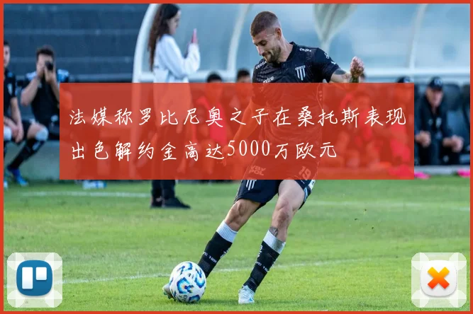 法媒称罗比尼奥之子在桑托斯表现出色解约金高达5000万欧元