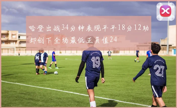 哈登出战34分钟表现平平18分12助却创下全场最低正负值24