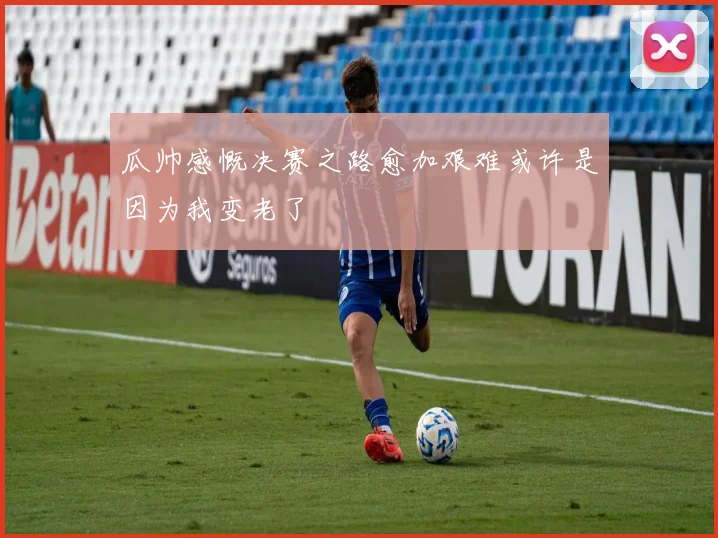 瓜帅感慨决赛之路愈加艰难或许是因为我变老了