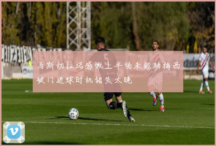 马斯切拉诺感慨上半场未能助梅西破门进球时机错失太晚