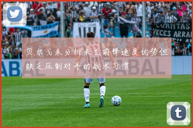 贝尔戈米分析米兰前锋速度优势但缺乏压制对手的战术习惯
