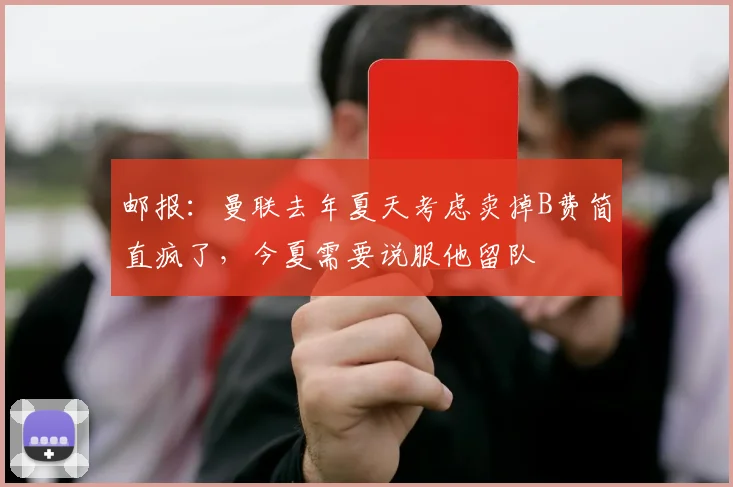 邮报：曼联去年夏天考虑卖掉B费简直疯了，今夏需要说服他留队