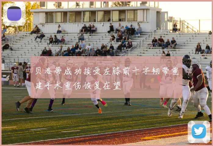 贝洛蒂成功接受左膝前十字韧带重建手术重伤恢复在望