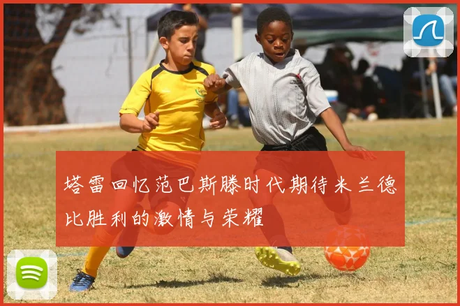 塔雷回忆范巴斯滕时代期待米兰德比胜利的激情与荣耀