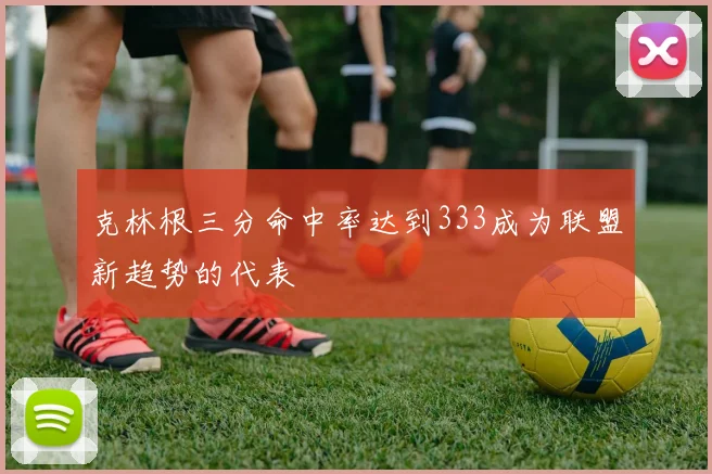 克林根三分命中率达到333成为联盟新趋势的代表