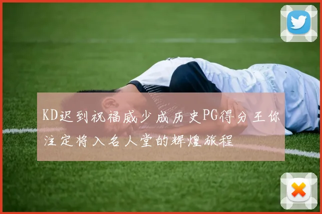 KD迟到祝福威少成历史PG得分王你注定将入名人堂的辉煌旅程