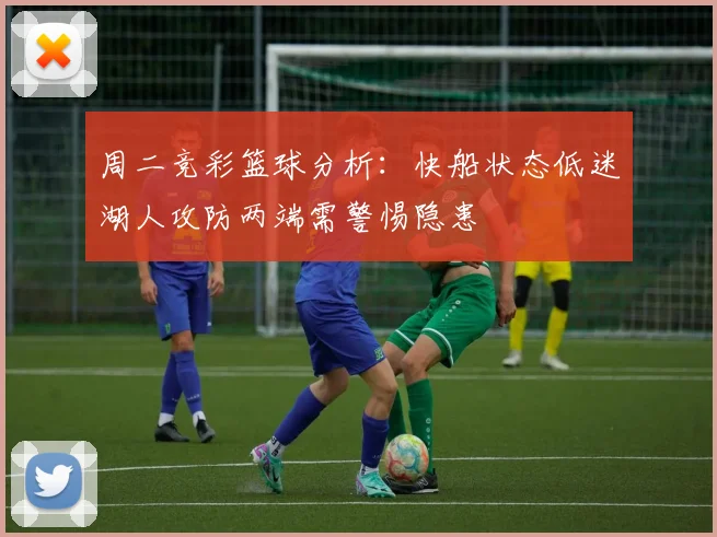 周二竞彩篮球分析：快船状态低迷湖人攻防两端需警惕隐患