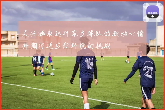 吴兴涵表达对家乡球队的激动心情并期待适应新环境的挑战