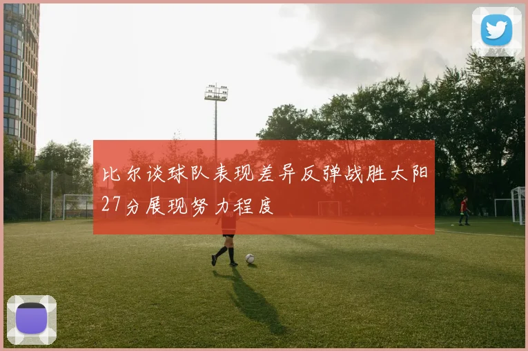 比尔谈球队表现差异反弹战胜太阳27分展现努力程度